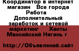 Координатор в интернет-магазин - Все города Работа » Дополнительный заработок и сетевой маркетинг   . Ханты-Мансийский,Нягань г.